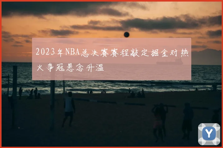 2023年NBA总决赛赛程敲定掘金对热火争冠悬念升温
