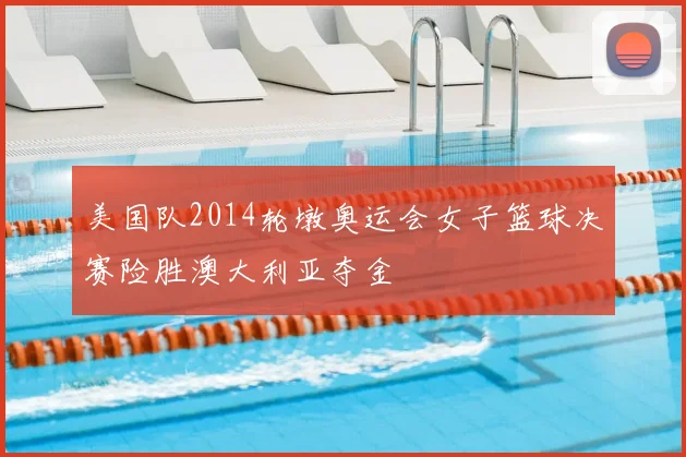 美国队2014轮墩奥运会女子篮球决赛险胜澳大利亚夺金