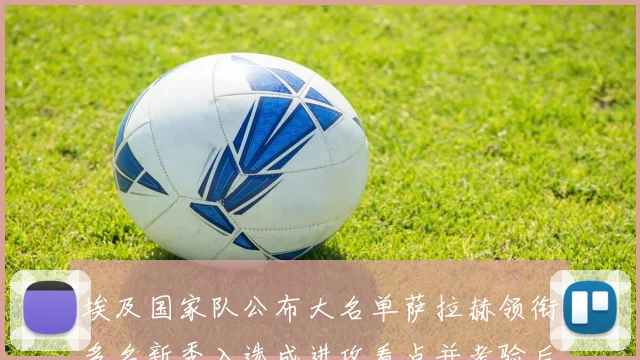 埃及国家队公布大名单萨拉赫领衔多名新秀入选成进攻看点并考验后防稳定