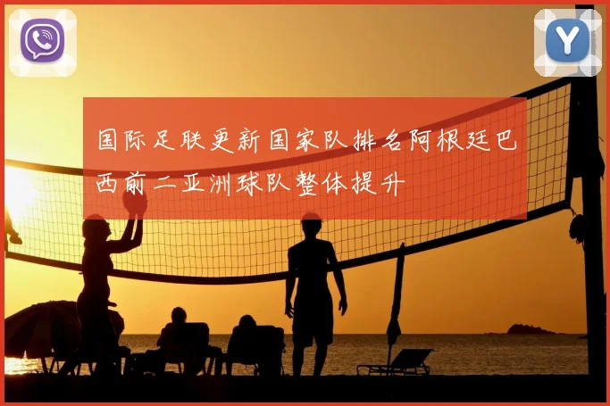 国际足联更新国家队排名阿根廷巴西前二亚洲球队整体提升