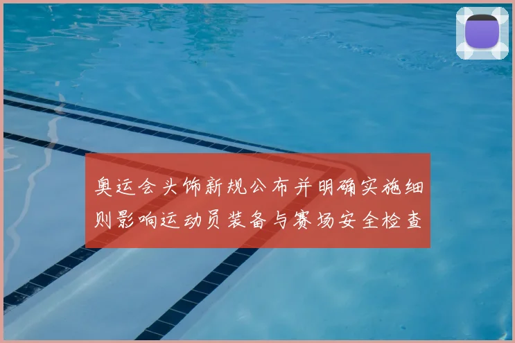 奥运会头饰新规公布并明确实施细则影响运动员装备与赛场安全检查流程