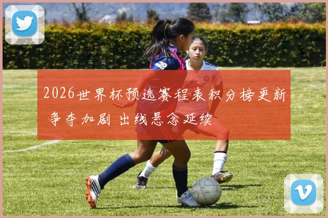 2026世界杯预选赛程表积分榜更新 争夺加剧 出线悬念延续