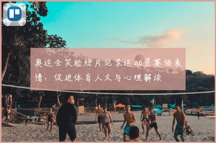 奥运会笑脸短片记录运动员赛场表情，促进体育人文与心理解读