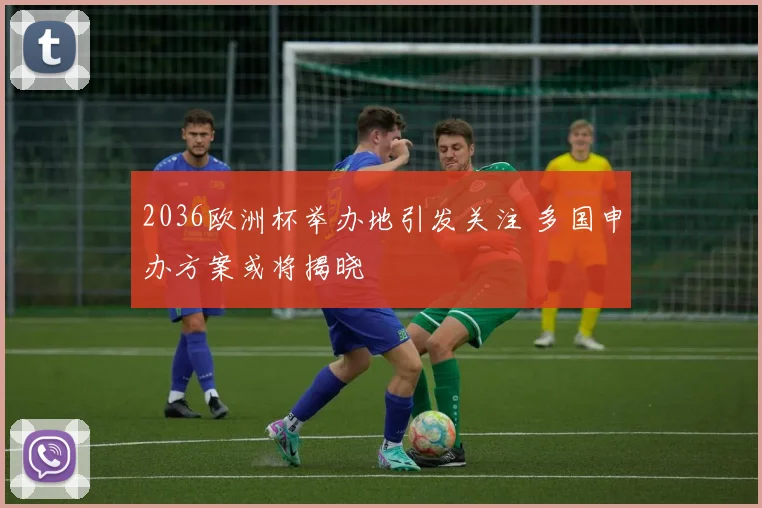 2036欧洲杯举办地引发关注 多国申办方案或将揭晓