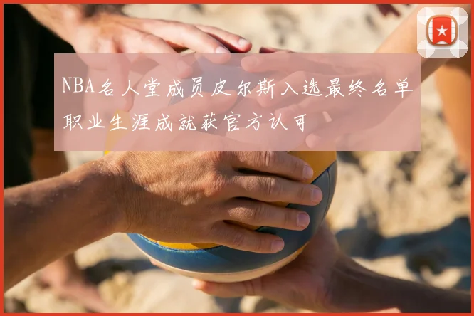 NBA名人堂成员皮尔斯入选最终名单职业生涯成就获官方认可