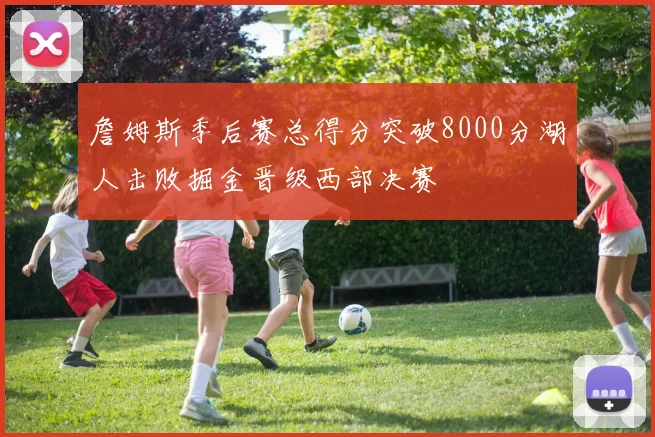 詹姆斯季后赛总得分突破8000分湖人击败掘金晋级西部决赛