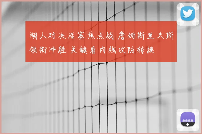 湖人对决活塞焦点战 詹姆斯里夫斯领衔冲胜 关键看内线攻防转换