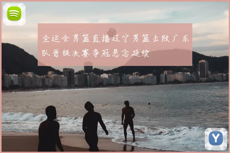 全运会男篮直播辽宁男篮击败广东队晋级决赛争冠悬念延续
