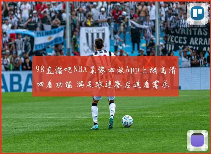 98直播吧NBA录像回放App上线高清回看功能 满足球迷赛后追看需求