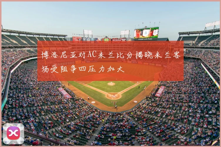 博洛尼亚对AC米兰比分揭晓米兰客场受阻争四压力加大