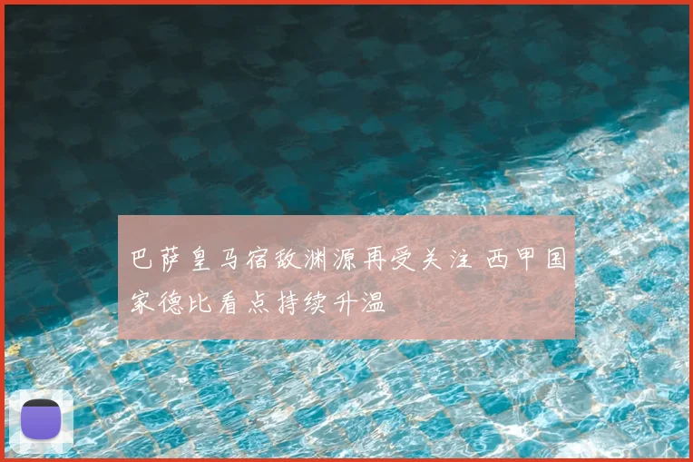 巴萨皇马宿敌渊源再受关注 西甲国家德比看点持续升温