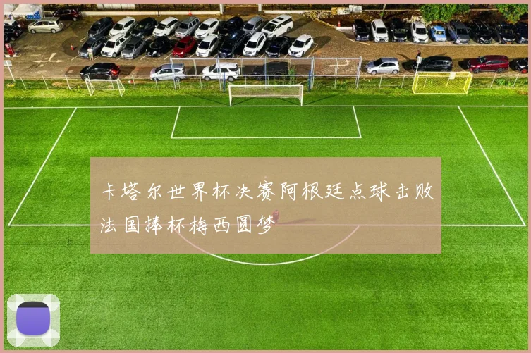 卡塔尔世界杯决赛阿根廷点球击败法国捧杯梅西圆梦