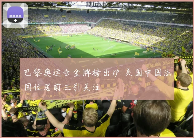 巴黎奥运会金牌榜出炉 美国中国法国位居前三引关注