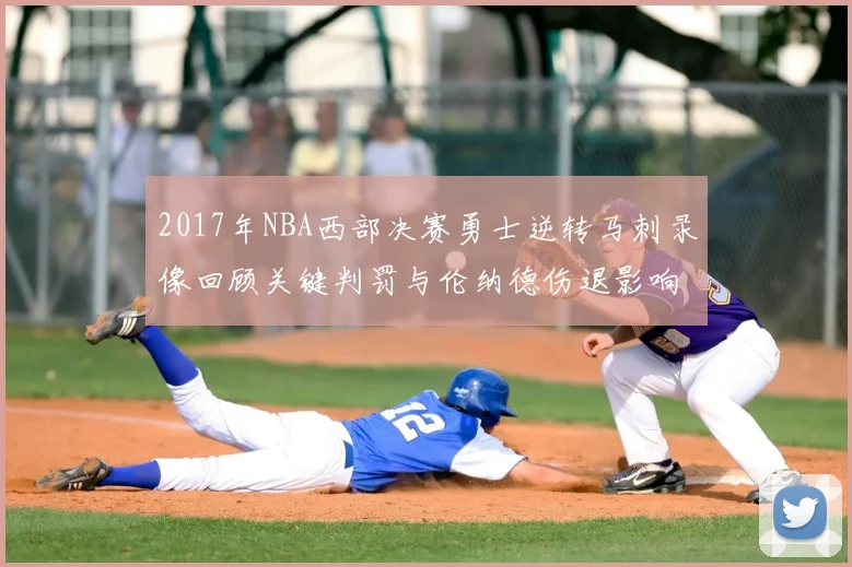 2017年NBA西部决赛勇士逆转马刺录像回顾关键判罚与伦纳德伤退影响
