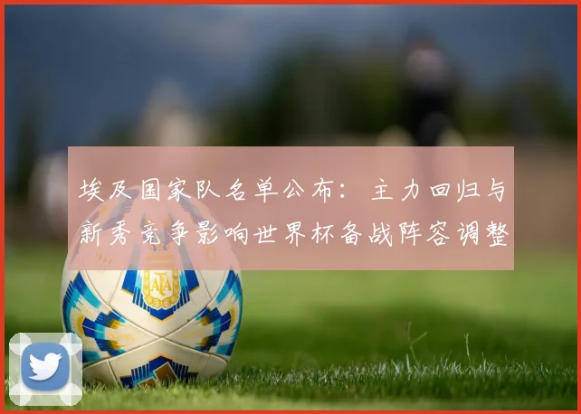 埃及国家队名单公布：主力回归与新秀竞争影响世界杯备战阵容调整