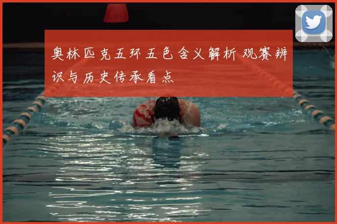 奥林匹克五环五色含义解析 观赛辨识与历史传承看点