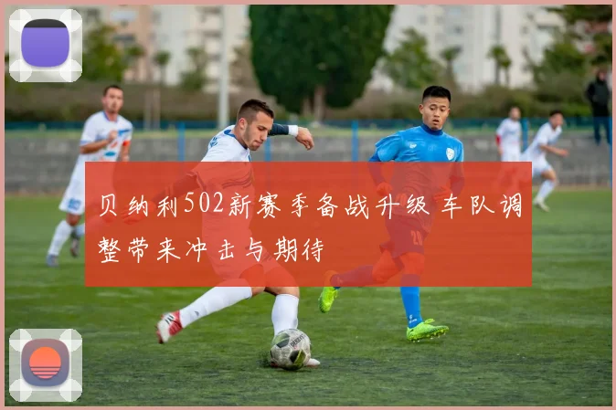 贝纳利502新赛季备战升级 车队调整带来冲击与期待