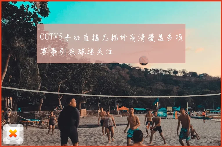 CCTV5手机直播无插件高清覆盖多项赛事引发球迷关注