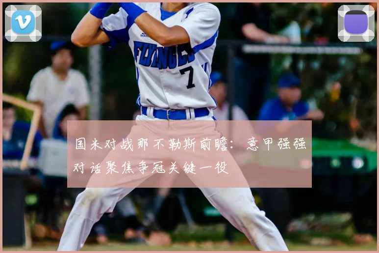 国米对战那不勒斯前瞻：意甲强强对话聚焦争冠关键一役