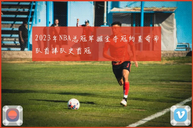 2023年NBA总冠军掘金夺冠约基奇率队首捧队史首冠