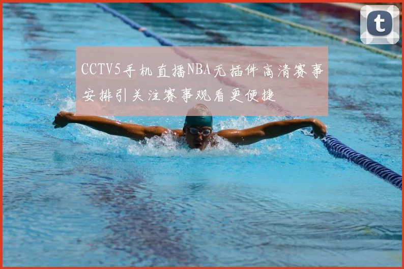 CCTV5手机直播NBA无插件高清赛事安排引关注赛事观看更便捷