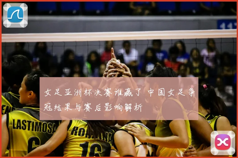 女足亚洲杯决赛谁赢了 中国女足争冠结果与赛后影响解析