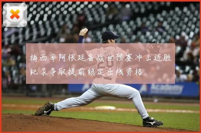 梅西率阿根廷备战世预赛冲击连胜纪录争取提前锁定出线资格