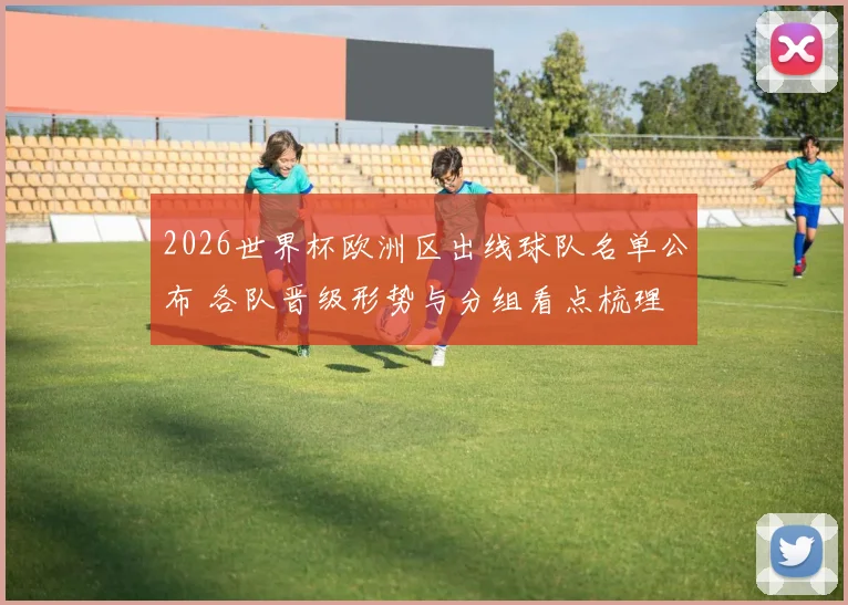 2026世界杯欧洲区出线球队名单公布 各队晋级形势与分组看点梳理