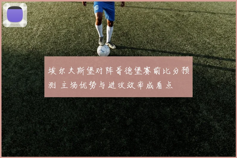 埃尔夫斯堡对阵哥德堡赛前比分预测 主场优势与进攻效率成看点