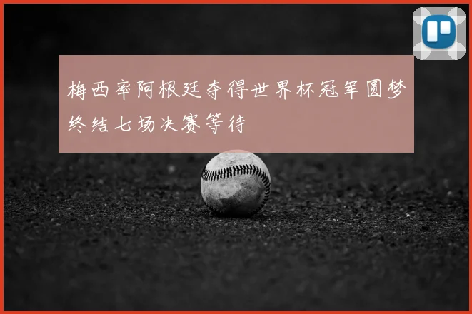梅西率阿根廷夺得世界杯冠军圆梦终结七场决赛等待