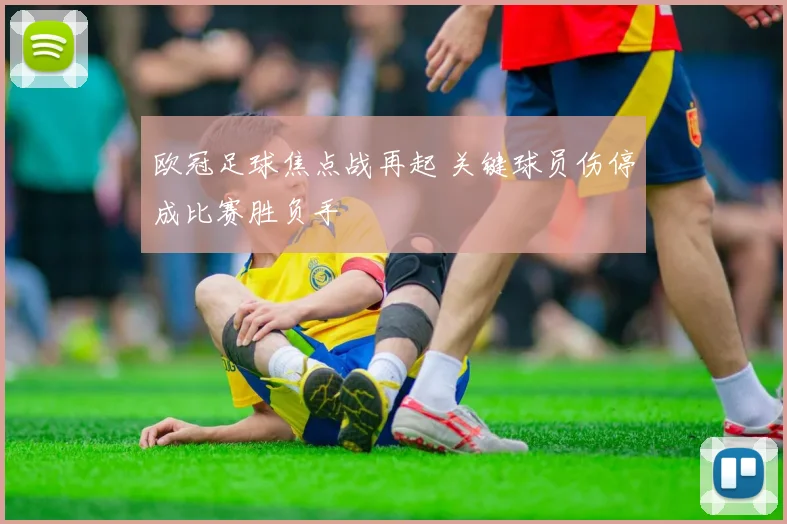 欧冠足球焦点战再起 关键球员伤停成比赛胜负手