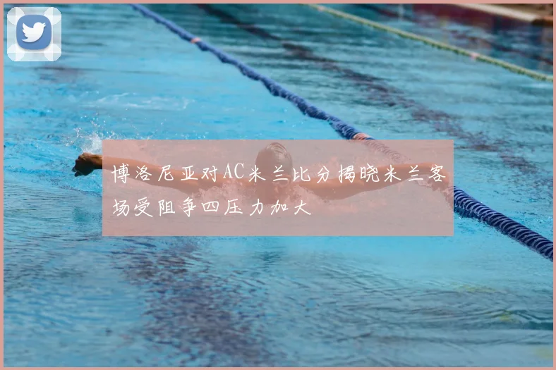 博洛尼亚对AC米兰比分揭晓米兰客场受阻争四压力加大