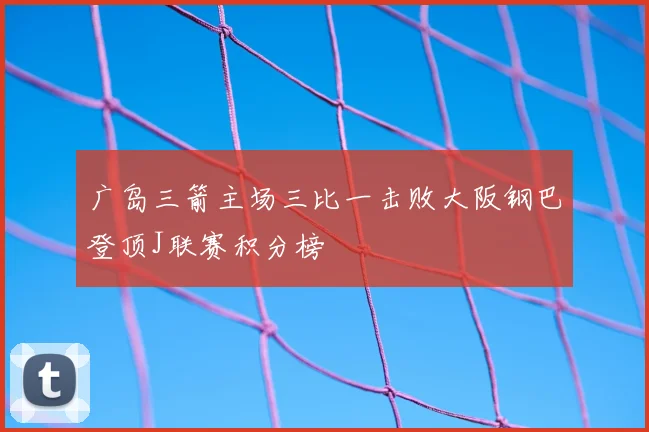 广岛三箭主场三比一击败大阪钢巴登顶J联赛积分榜