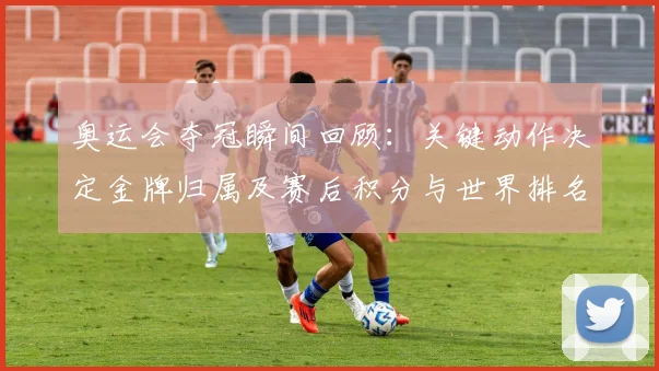 奥运会夺冠瞬间回顾：关键动作决定金牌归属及赛后积分与世界排名变化