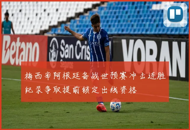梅西率阿根廷备战世预赛冲击连胜纪录争取提前锁定出线资格