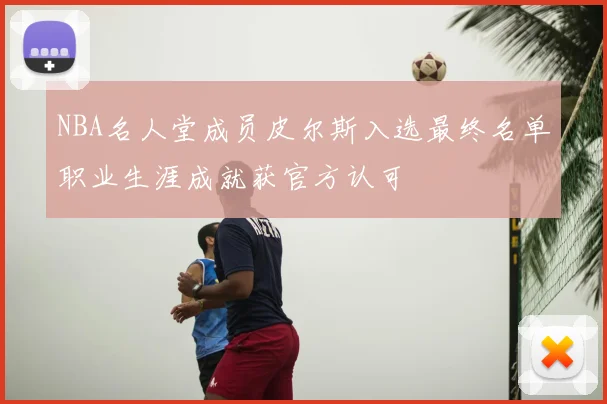 NBA名人堂成员皮尔斯入选最终名单职业生涯成就获官方认可