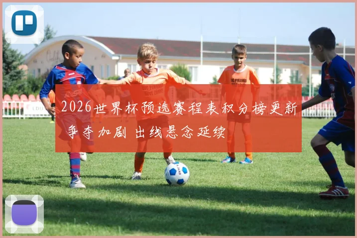 2026世界杯预选赛程表积分榜更新 争夺加剧 出线悬念延续