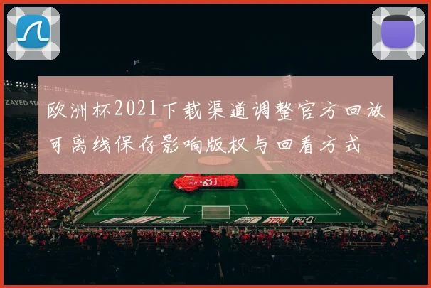 欧洲杯2021下载渠道调整官方回放可离线保存影响版权与回看方式