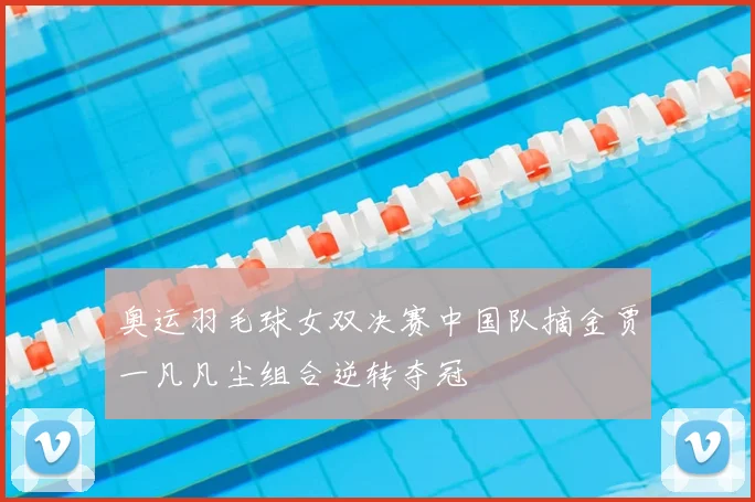 奥运羽毛球女双决赛中国队摘金贾一凡凡尘组合逆转夺冠