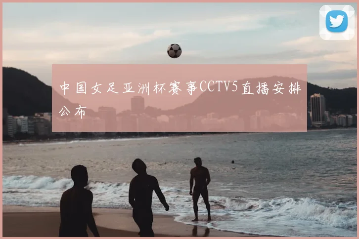 中国女足亚洲杯赛事CCTV5直播安排公布