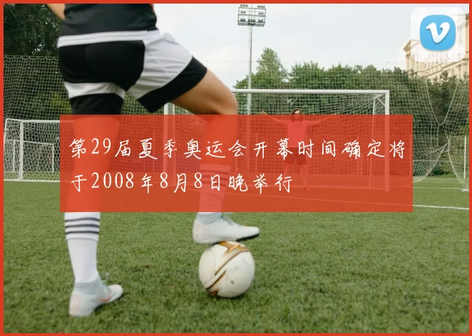 第29届夏季奥运会开幕时间确定将于2008年8月8日晚举行