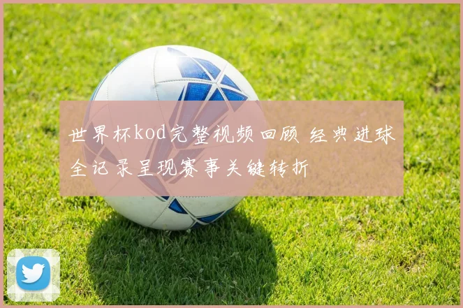 世界杯kod完整视频回顾 经典进球全记录呈现赛事关键转折