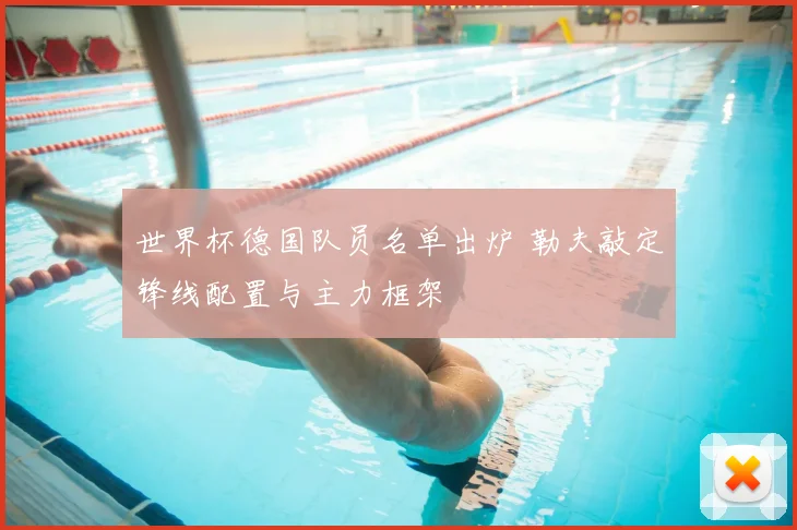 世界杯德国队员名单出炉 勒夫敲定锋线配置与主力框架