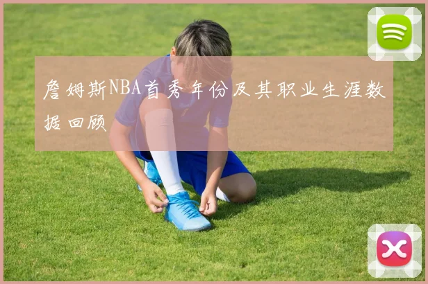 詹姆斯NBA首秀年份及其职业生涯数据回顾