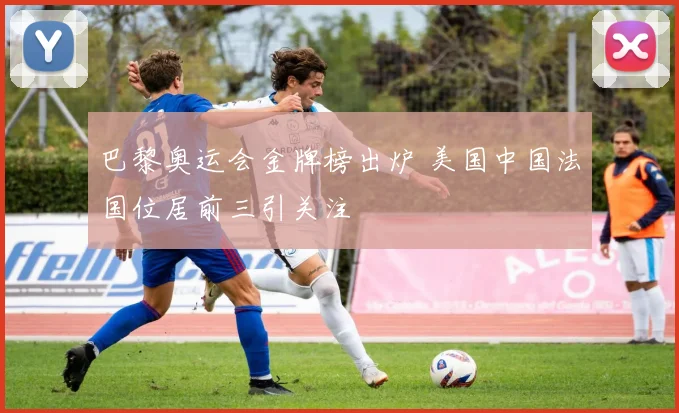巴黎奥运会金牌榜出炉 美国中国法国位居前三引关注