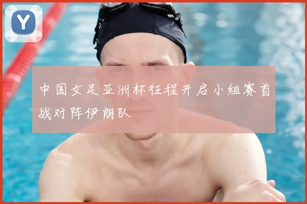 中国女足亚洲杯征程开启小组赛首战对阵伊朗队