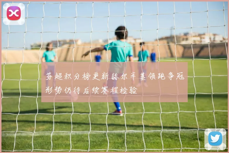 芬超积分榜更新赫尔辛基领跑争冠形势仍待后续赛程检验