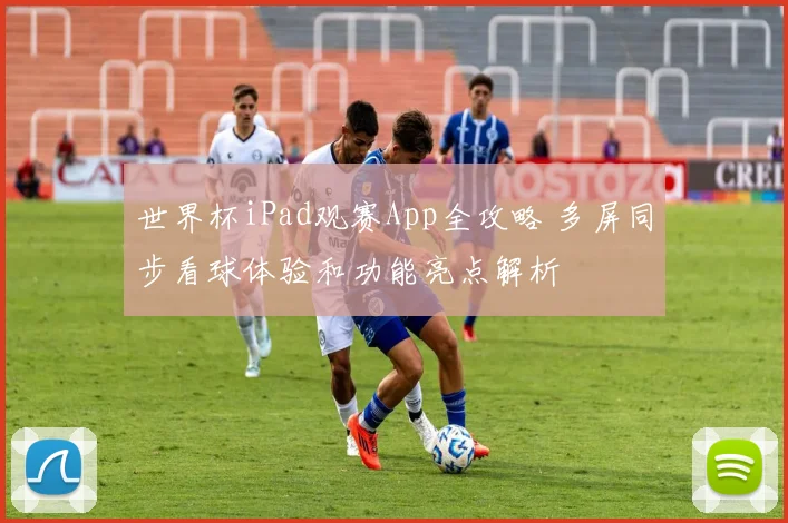 世界杯iPad观赛App全攻略 多屏同步看球体验和功能亮点解析