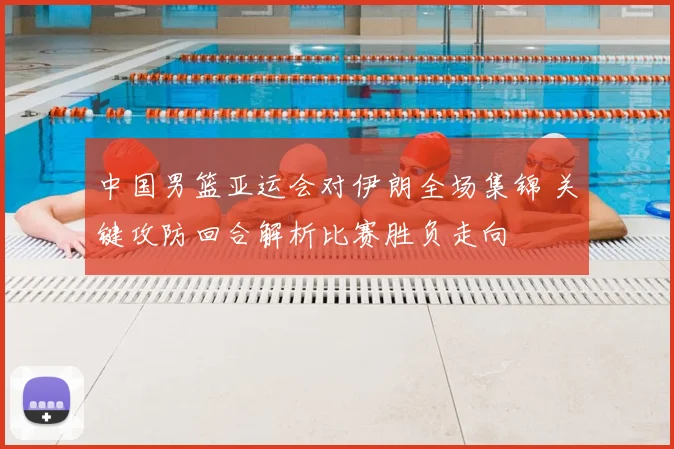 中国男篮亚运会对伊朗全场集锦 关键攻防回合解析比赛胜负走向