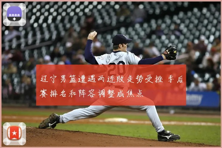 辽宁男篮遭遇两连败走势受挫 季后赛排名和阵容调整成焦点